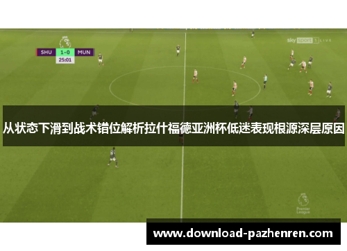 从状态下滑到战术错位解析拉什福德亚洲杯低迷表现根源深层原因