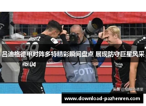 吕迪格德甲对阵多特精彩瞬间盘点 展现防守巨星风采