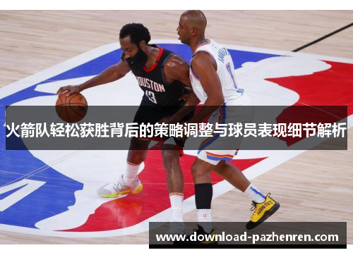 火箭队轻松获胜背后的策略调整与球员表现细节解析