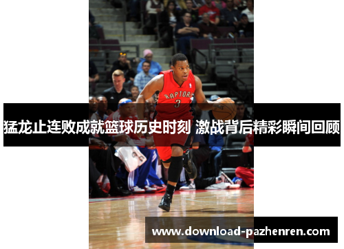 猛龙止连败成就篮球历史时刻 激战背后精彩瞬间回顾