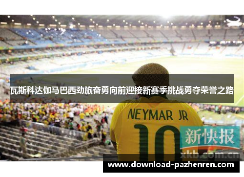 瓦斯科达伽马巴西劲旅奋勇向前迎接新赛季挑战勇夺荣誉之路