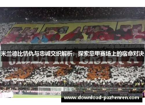 米兰德比情仇与忠诚交织解析：探索意甲赛场上的宿命对决