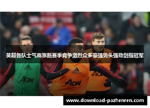 英超各队士气高涨新赛季竞争激烈众多豪强势头强劲剑指冠军