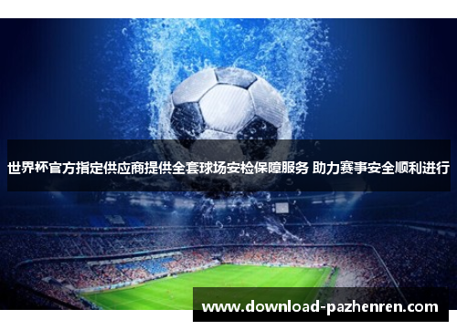 世界杯官方指定供应商提供全套球场安检保障服务 助力赛事安全顺利进行
