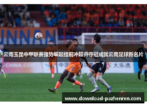 云南玉昆中甲联赛强势崛起提前冲超并夺冠成就云南足球新名片