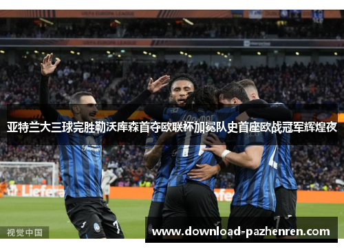 亚特兰大三球完胜勒沃库森首夺欧联杯加冕队史首座欧战冠军辉煌夜