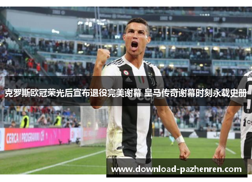 克罗斯欧冠荣光后宣布退役完美谢幕 皇马传奇谢幕时刻永载史册