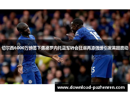 切尔西6000万镑签下佩德罗内托蓝军转会狂潮再添强援引发英超震动