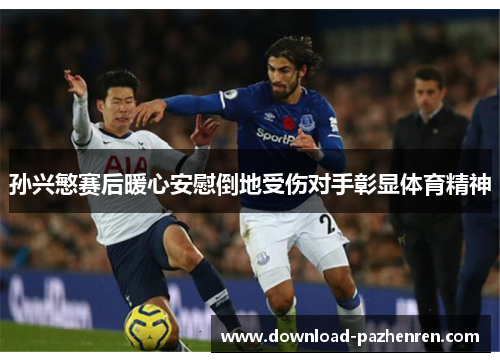 孙兴慜赛后暖心安慰倒地受伤对手彰显体育精神