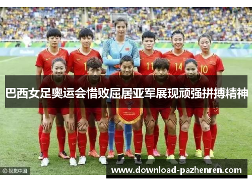 巴西女足奥运会惜败屈居亚军展现顽强拼搏精神