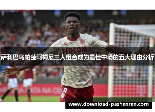 萨利巴乌帕楚阿梅尼三人组合成为最佳中场的五大理由分析