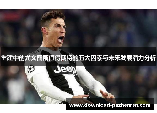 重建中的尤文图斯值得期待的五大因素与未来发展潜力分析