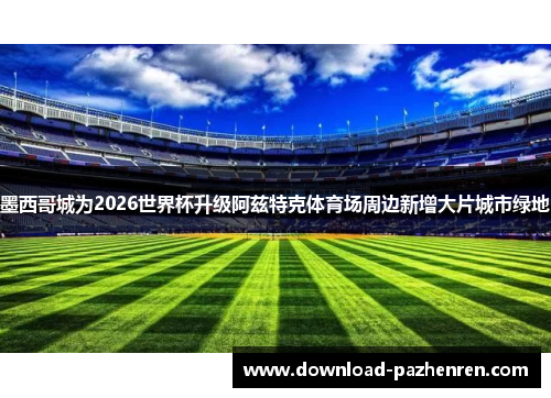 墨西哥城为2026世界杯升级阿兹特克体育场周边新增大片城市绿地