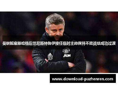 曼联解雇滕哈格后范尼斯特鲁伊接任临时主帅保持不败战绩成功过渡