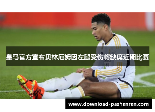 皇马官方宣布贝林厄姆因左腿受伤将缺席近期比赛