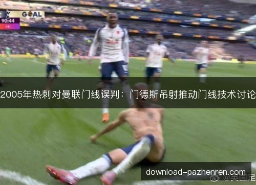 2005年热刺对曼联门线误判：门德斯吊射推动门线技术讨论